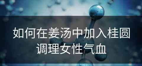 如何在姜汤中加入桂圆调理女性气血